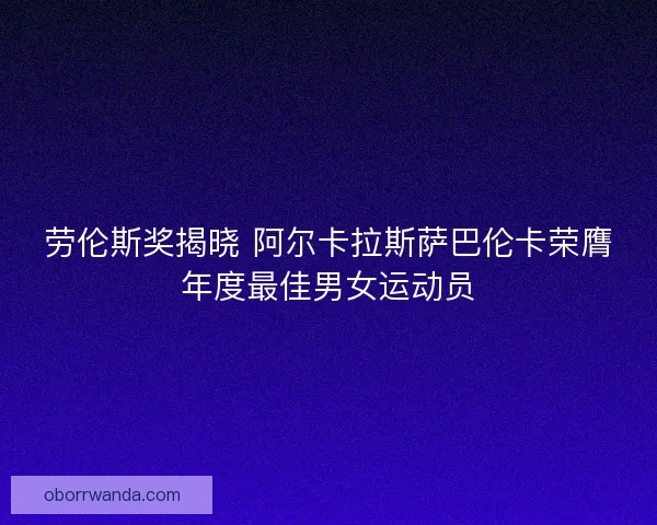 劳伦斯奖揭晓 阿尔卡拉斯萨巴伦卡荣膺年度最佳男女运动员
