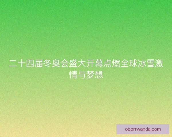 二十四届冬奥会盛大开幕点燃全球冰雪激情与梦想