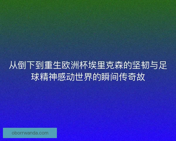 从倒下到重生欧洲杯埃里克森的坚韧与足球精神感动世界的瞬间传奇故