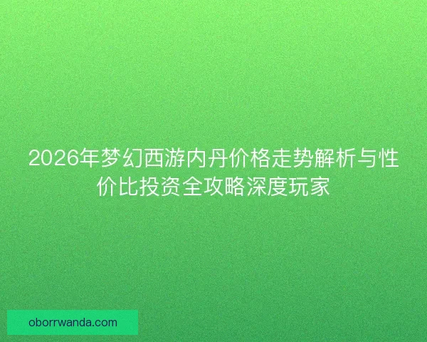 2026年梦幻西游内丹价格走势解析与性价比投资全攻略深度玩家