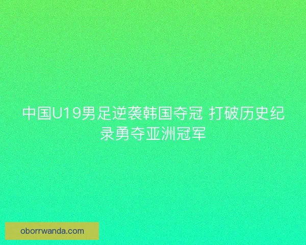 中国U19男足逆袭韩国夺冠 打破历史纪录勇夺亚洲冠军