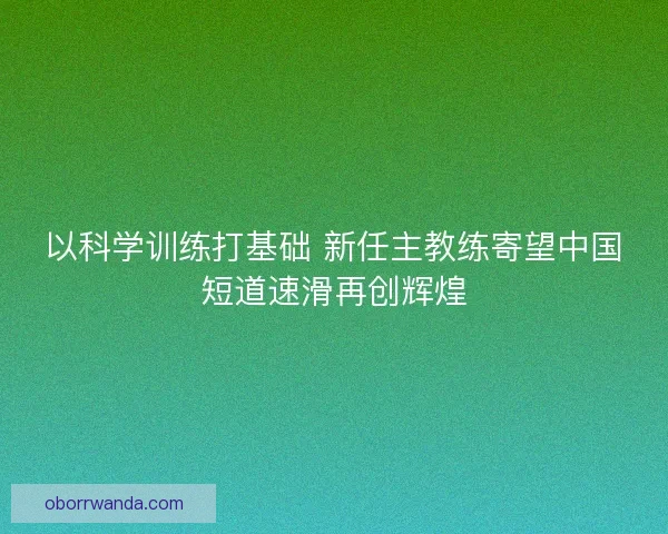 以科学训练打基础 新任主教练寄望中国短道速滑再创辉煌