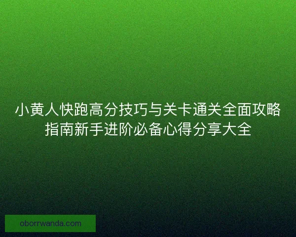 小黄人快跑高分技巧与关卡通关全面攻略指南新手进阶必备心得分享大全