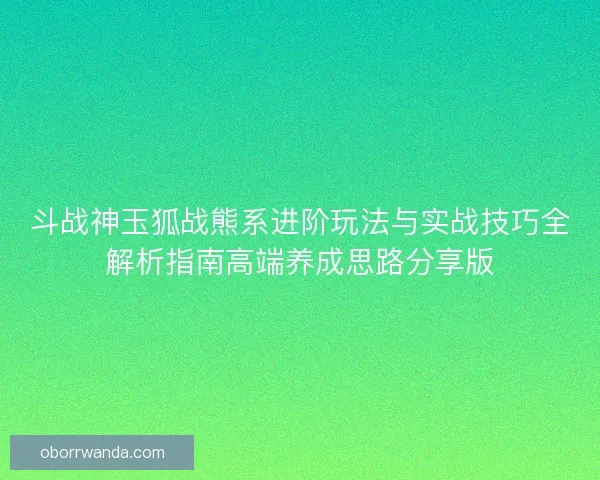 斗战神玉狐战熊系进阶玩法与实战技巧全解析指南高端养成思路分享版