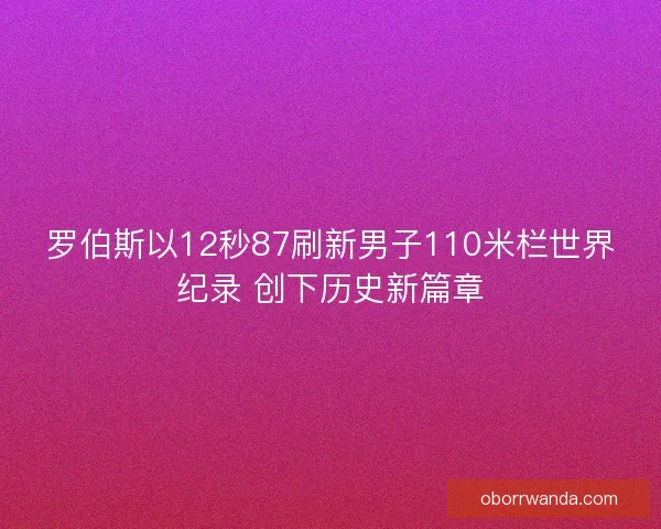 罗伯斯以12秒87刷新男子110米栏世界纪录 创下历史新篇章
